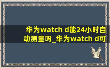 华为watch d能24小时自动测量吗_华为watch d可以24小时监测吗